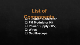 List of
Components Function Generator
 FM Modulator Kit
 Power Supply (12v)
 Wires
 Oscilloscope
 