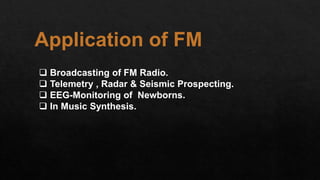Application of FM
 Broadcasting of FM Radio.
 Telemetry , Radar & Seismic Prospecting.
 EEG-Monitoring of Newborns.
 In Music Synthesis.
 