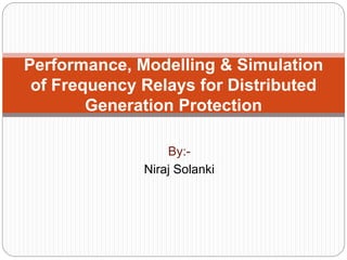 By:-
Niraj Solanki
Performance, Modelling & Simulation
of Frequency Relays for Distributed
Generation Protection
 