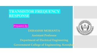 TRANSISTOR FREQUENCY
RESPONSE
Prepared By
DEBASISH MOHANTA
Assistant Professor
Department of Electrical Engineering
Government College of Engineering, Keonjhar
 