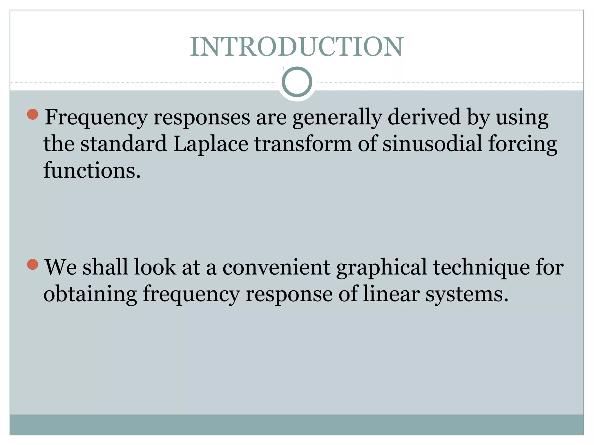 INTRODUCTION
Frequency responses are generally derived by using
the standard Laplace transform of sinusodial forcing
functions.
We shall look at a convenient graphical technique for
obtaining frequency response of linear systems.
 