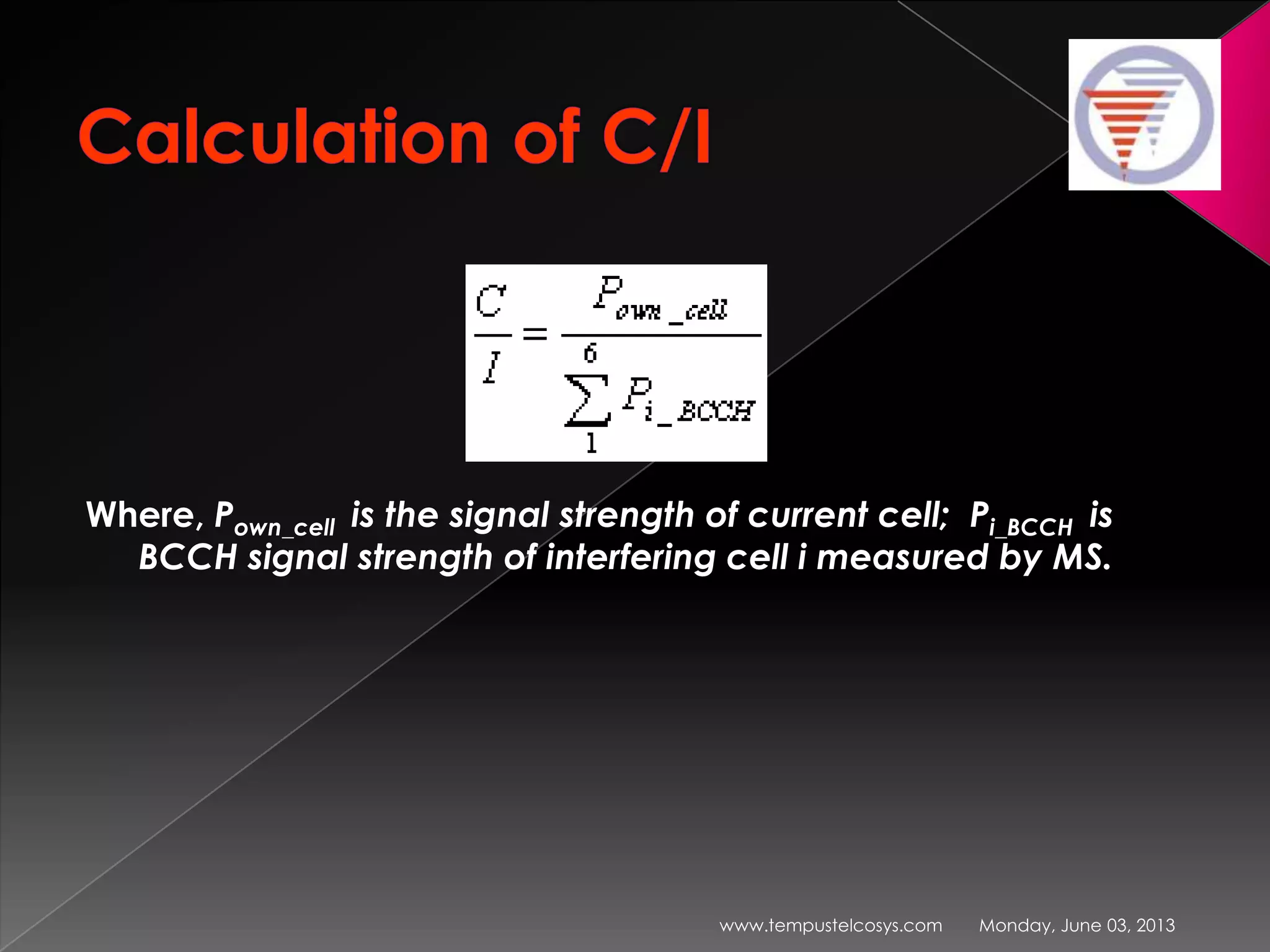 Where, Pown_cell is the signal strength of current cell; Pi_BCCH is
BCCH signal strength of interfering cell i measured by MS.
Monday, June 03, 2013www.tempustelcosys.com
 
