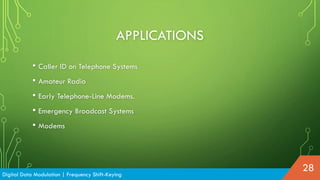 APPLICATIONS
• Caller ID on Telephone Systems
• Amateur Radio
• Early Telephone-Line Modems.
• Emergency Broadcast Systems
• Modems
Digital Data Modulation | Frequency Shift-Keying
28
 
