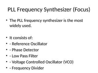 PLL Frequency Synthesizer (Focus)
• The PLL frequency synthesizer is the most
widely used.
• It consists of:
• - Reference Oscillator
• - Phase Detector
• - Low Pass Filter
• - Voltage Controlled Oscillator (VCO)
• - Frequency Divider
 
