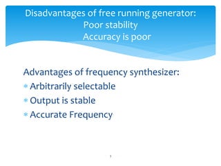 Advantages of frequency synthesizer:
 Arbitrarily selectable
 Output is stable
 Accurate Frequency
3
Disadvantages of free running generator:
Poor stability
Accuracy is poor
 