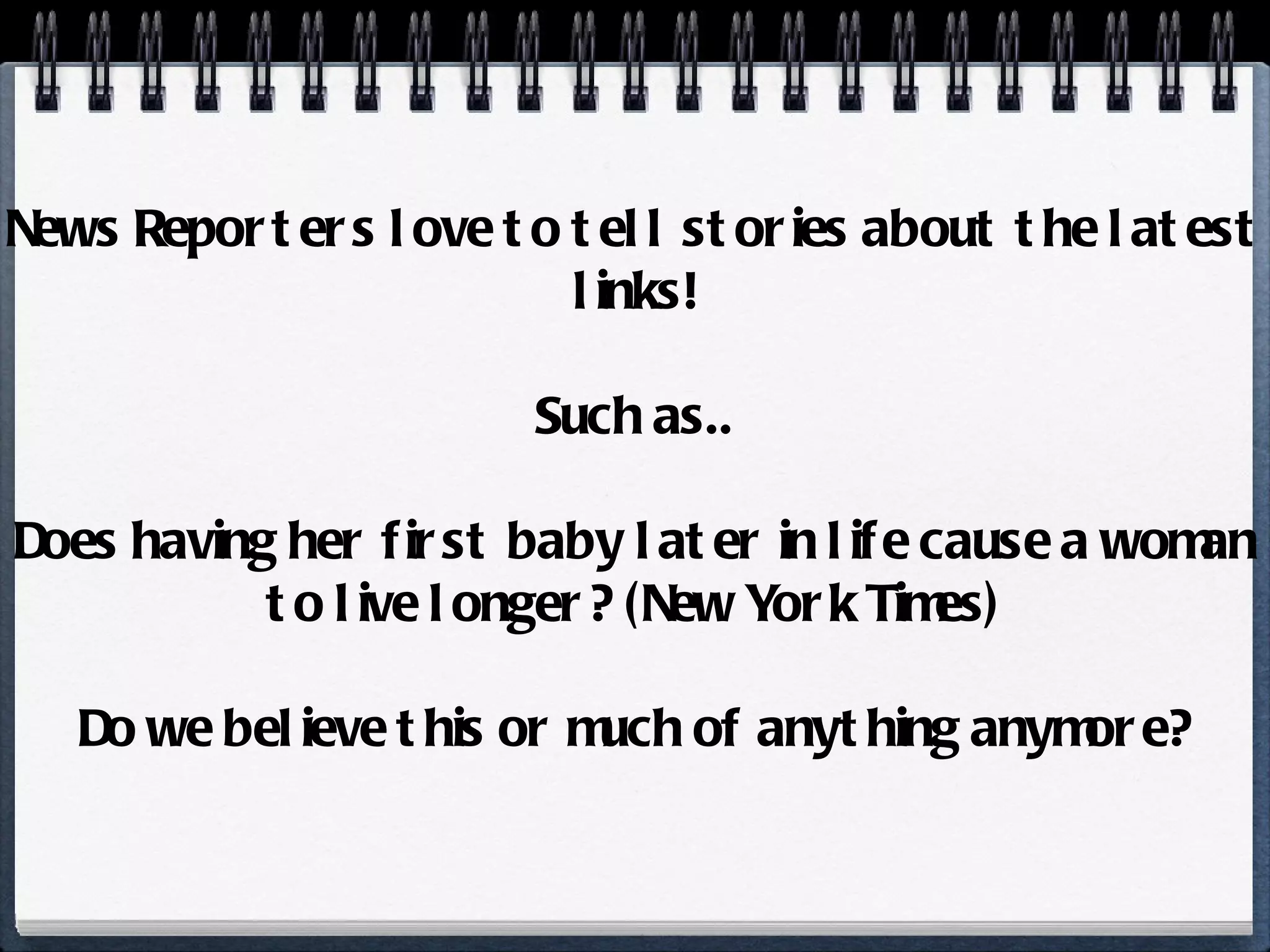 News Reporters love to tell stories about the latest links! Such as.. Does having her first baby later in life cause a woman to live longer? (New York Times) Do we believe this or much of anything anymore? 