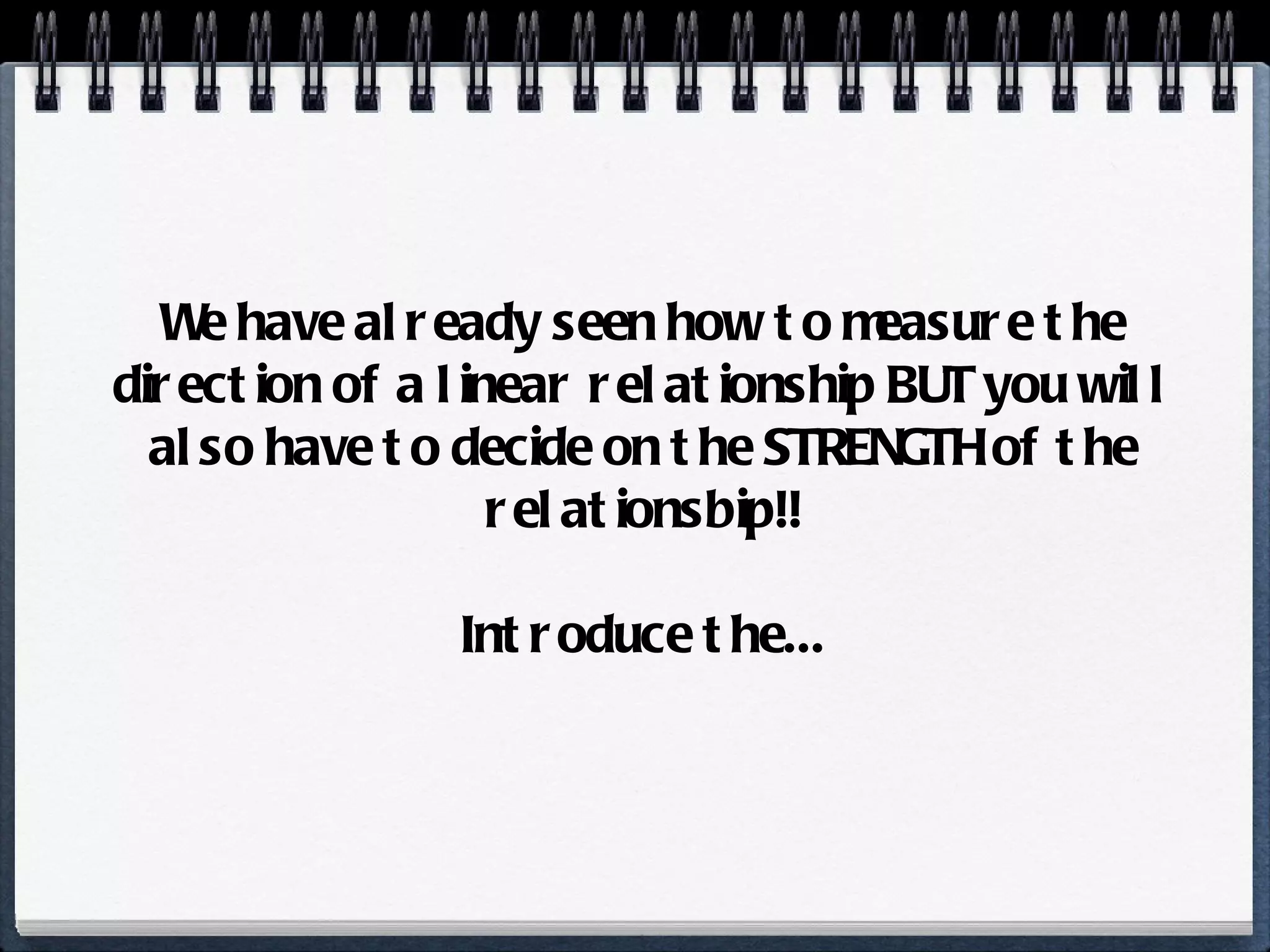 We have already seen how to measure the direction of a linear relationship BUT you will also have to decide on the STRENGTH of the relationsbip!! Introduce the... 