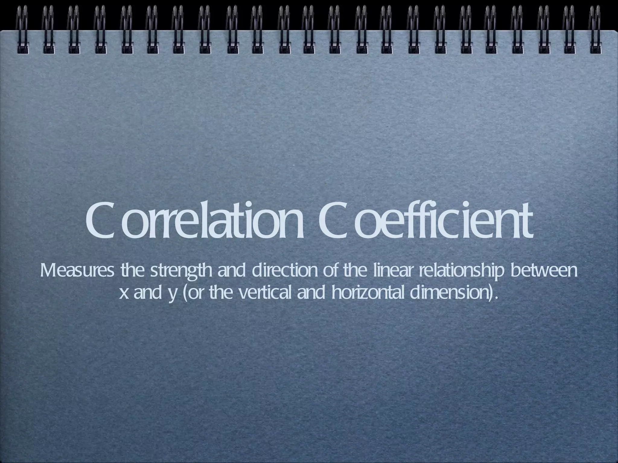 Correlation Coefficient Measures the strength and direction of the linear relationship between x and y (or the vertical and horizontal dimension). 