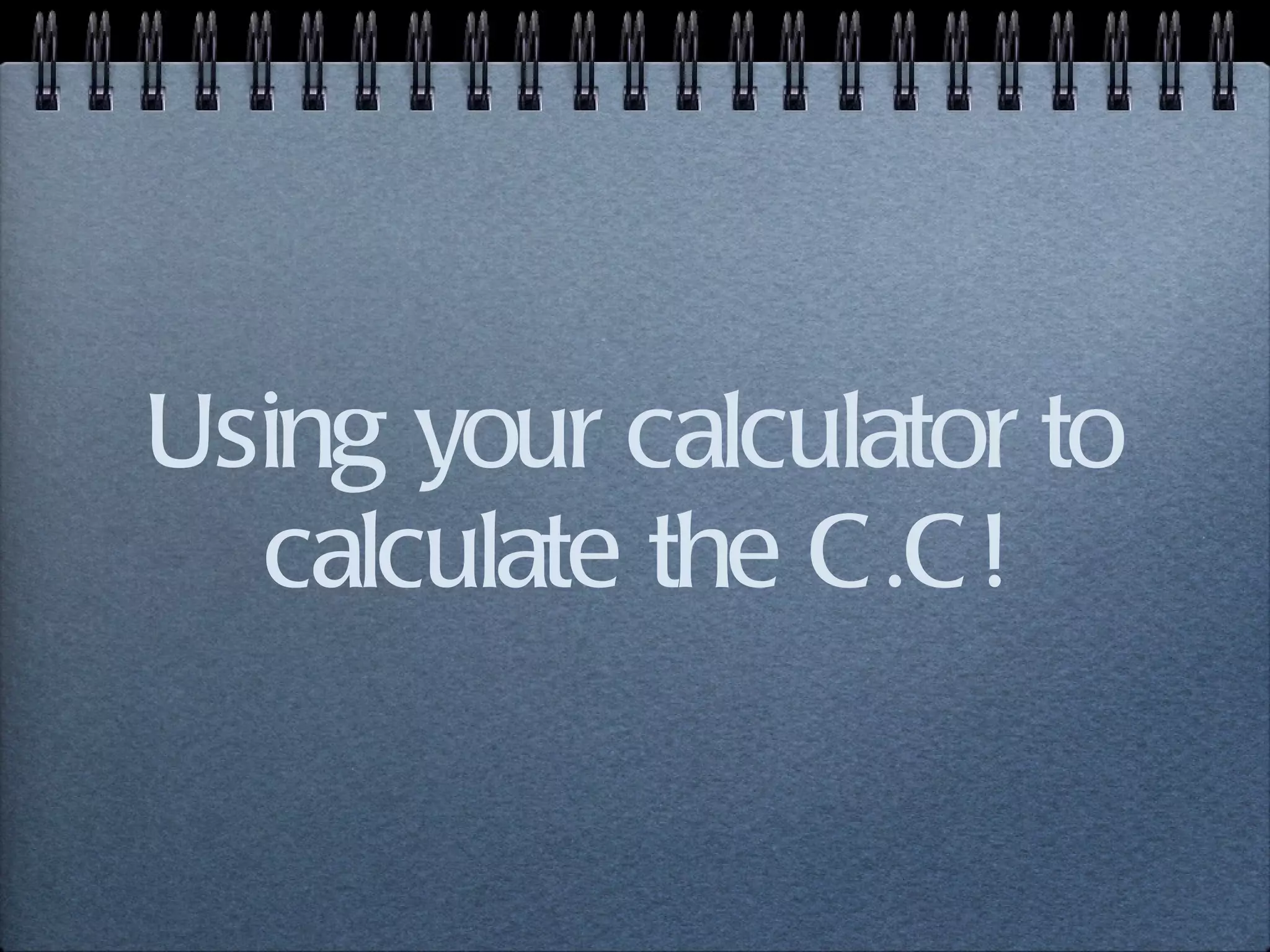 Using your calculator to calculate the C.C! 