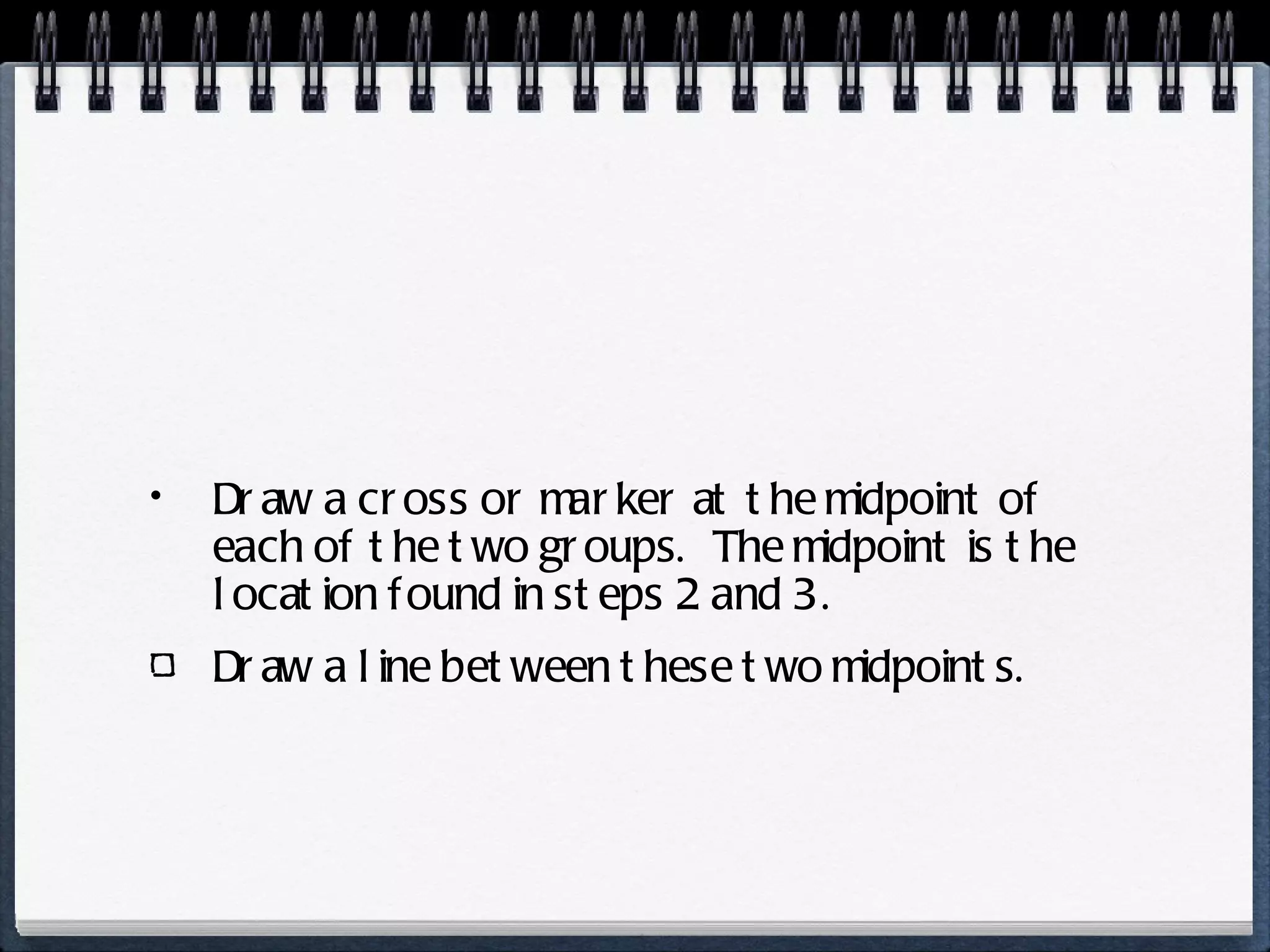 Draw a cross or marker at the midpoint of each of the two groups.  The midpoint is the location found in steps 2 and 3. Draw a line between these two midpoints. 
