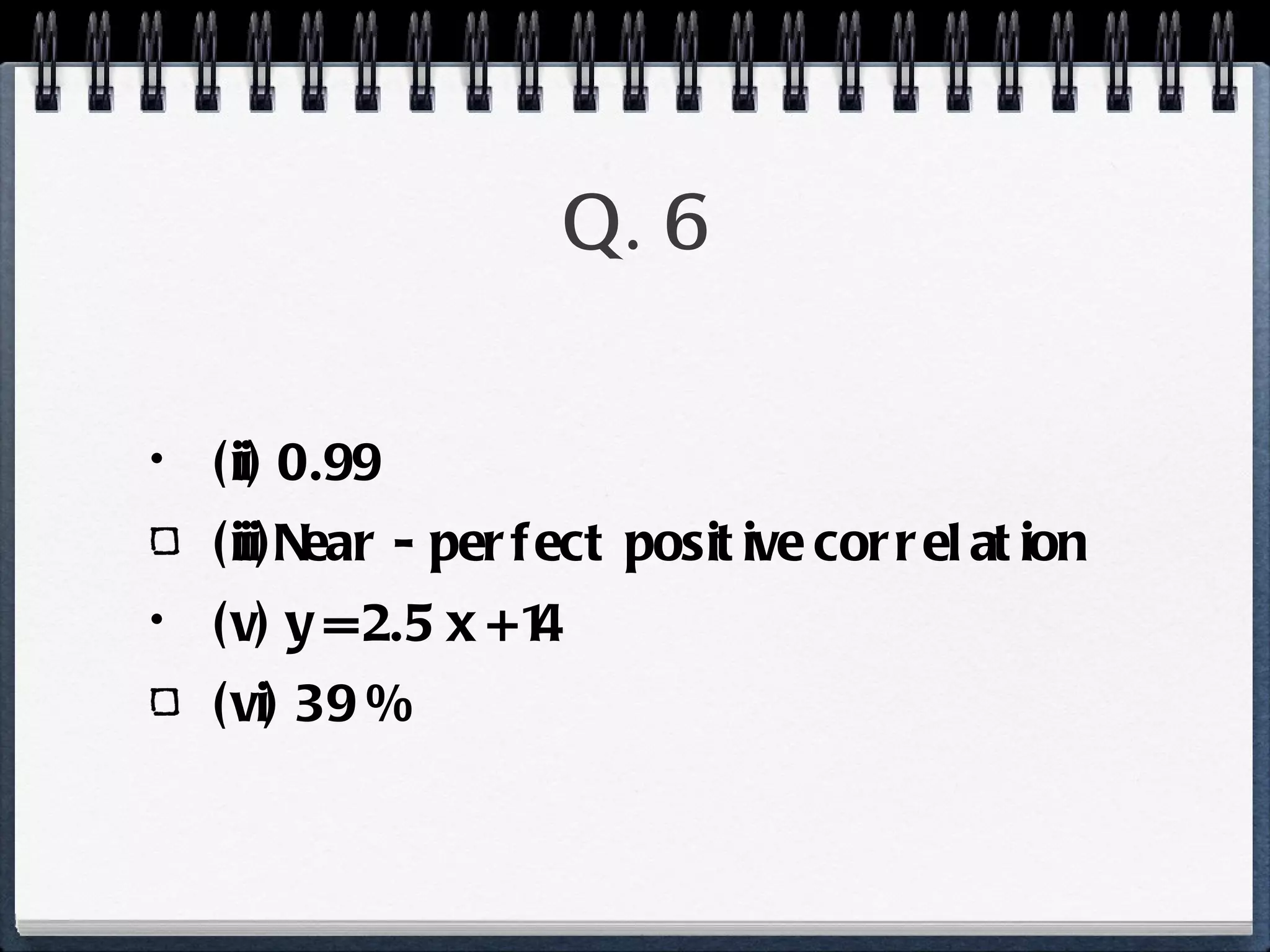 Q. 6 (ii) 0.99 (iii)Near - perfect positive correlation (v) y = 2.5 x + 14 (vi) 39 % 