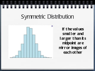 Symmetric Distribution If the values smaller and larger than its midpoint are mirror images of each other 