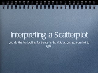 Interpreting a Scatterplot you do this by looking for trends in the data as you go from left to right. 
