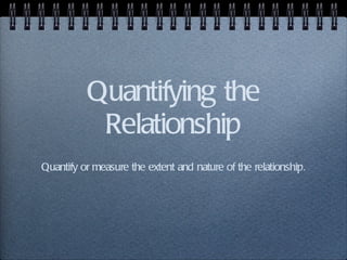 Quantifying the Relationship Quantify or measure the extent and nature of the relationship. 