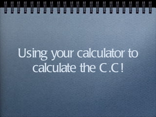 Using your calculator to calculate the C.C! 