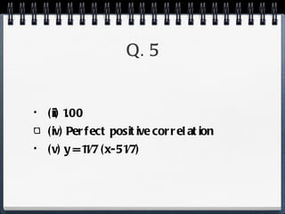 Q. 5 (ii) 1.00 (iv) Perfect positive correlation (v) y = 11/7 (x-51/7) 