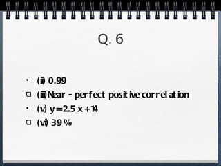 Q. 6 (ii) 0.99 (iii)Near - perfect positive correlation (v) y = 2.5 x + 14 (vi) 39 % 