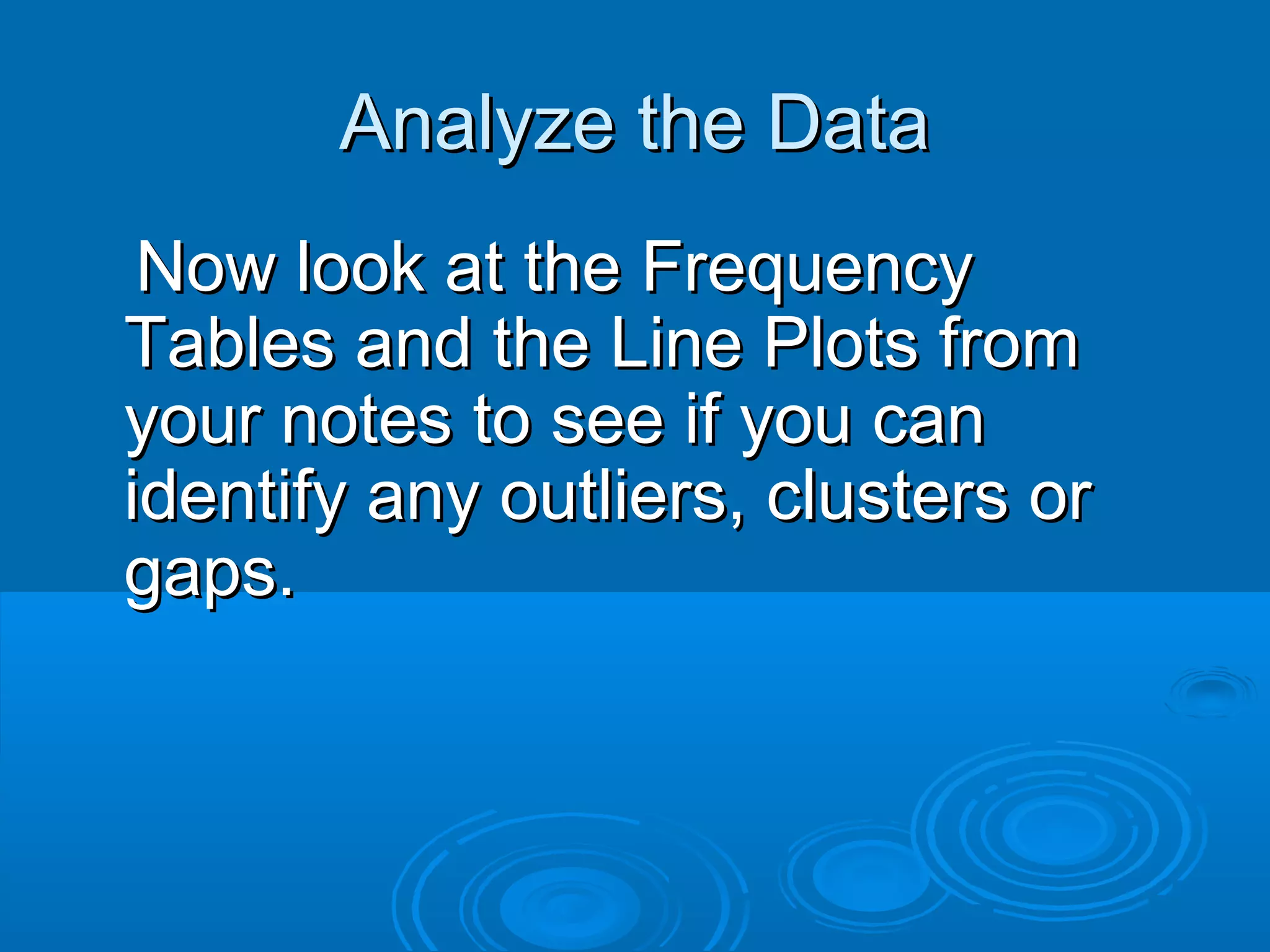 Analyze the Data
 Now look at the Frequency
Tables and the Line Plots from
your notes to see if you can
identify any outliers, clusters or
gaps.
 