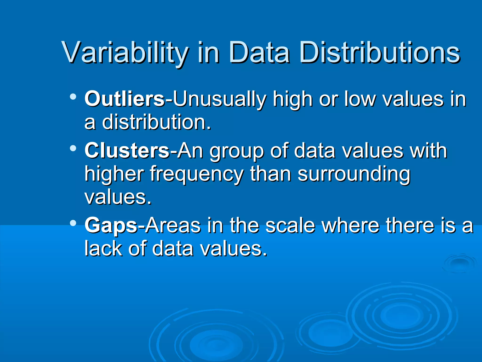 Variability in Data Distributions
 Outliers-Unusually high or low values in
  a distribution.

  Clusters-An group of data values with
  higher frequency than surrounding
  values.
 Gaps-Areas in the scale where there is a

  lack of data values.
 