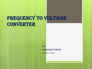 FREQUENCY TO VOLTAGE
CONVERTER
By
Prashant singh
imi2011003
 