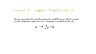 Lowpass to Lowpass Transformation

• Having a normalized transfer function, with cutoff frequency of 1 Hz, one can
  modify it in order to move the cutoff frequency to a specified value
 