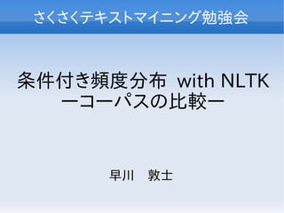 さくさくテキストマイニング勉強会



条件付き頻度分布 with NLTK
  ーコーパスの比較ー


      早川　敦士
 