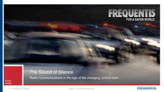 | © 2018 Frequentis AGPublicThe Sound of Silence|1
Public
Safety
The Sound of Silence
Radio Communications in the age of the changing control room
FOR A SAFER WORLD
 
