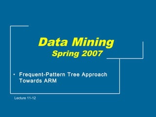 Data Mining
Spring 2007
• Frequent-Pattern Tree Approach
Towards ARM
Lecture 11-12
 