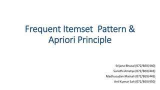 Frequent Itemset Pattern &
Apriori Principle
Srijana Bhusal (072/BEX/440)
Sunidhi Amatya (072/BEX/443)
Madhusudan Mainali (072/BEX/449)
Anil Kumar Sah (072/BEX/450)
 
