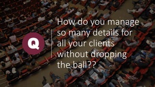 How do you manage
so many details for
all your clients
without dropping
the ball??
Q
 