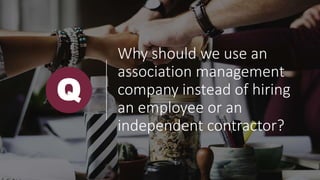 Why should we use an
association management
company instead of hiring
an employee or an
independent contractor?
Q
 