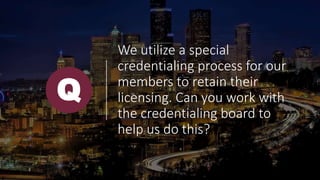 We utilize a special
credentialing process for our
members to retain their
licensing. Can you work with
the credentialing board to
help us do this?
Q
 