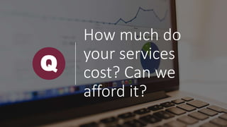 How much do
your services
cost? Can we
afford it?
Q
 