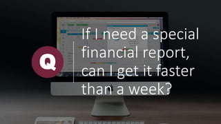If I need a special
financial report,
can I get it faster
than a week?
Q
 