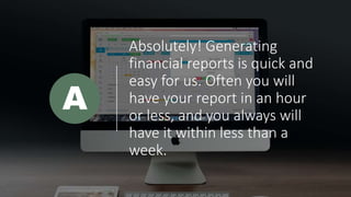 Absolutely! Generating
financial reports is quick and
easy for us. Often you will
have your report in an hour
or less, and you always will
have it within less than a
week.
A
 