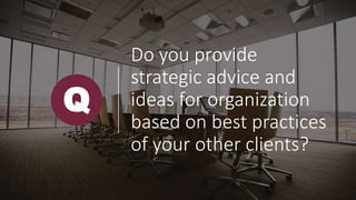 Do you provide
strategic advice and
ideas for organization
based on best practices
of your other clients?
Q
 