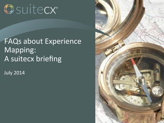 FAQs	
  about	
  Experience	
  
Mapping:	
  
A	
  suitecx	
  brieﬁng	
  
July	
  2014	
  
 
