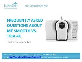 FREQUENTLY ASKED
QUESTIONS ABOUT
MĒ SMOOTH VS.
TRIA 4X
Joel Schlessinger, MD

Interested in learning more or setting up an appointment? Call 402.334.7546
or visit http://www.LovelySkin.com/mesmooth for more info or to purchase the product.

 