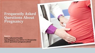 Source:
http://physical-health-
tips.blogspot.com/2016/11/frequently-
asked-questions-pregnancy.html
Frequently Asked
Questions About
Pregnancy
 