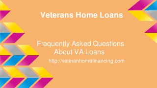 Veterans Home Loans
Frequently Asked Questions
About VA Loans
http://veteranhomefinancing.com
 