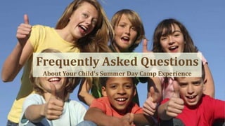 Frequently Asked Questions 
About Your Child's Summer Day Camp Experience 
 