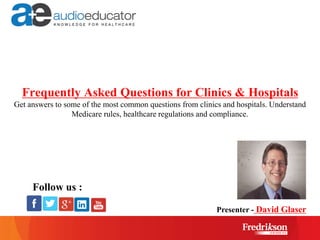 Frequently Asked Questions for Clinics & Hospitals
Get answers to some of the most common questions from clinics and hospitals. Understand
Medicare rules, healthcare regulations and compliance.
Presenter - David Glaser
Follow us :
 