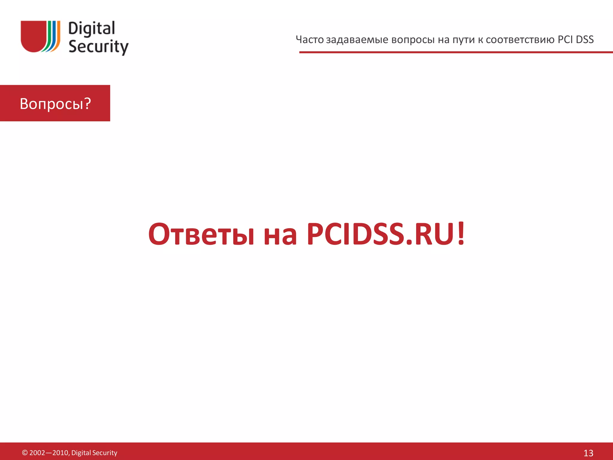 Часто задаваемые вопросы на пути к соответствию PCI DSS




Вопросы?




                                Ответы на PCIDSS.RU!




© 2002—2010, Digital Security                                                                 13
 