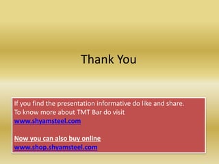 Thank You
If you find the presentation informative do like and share.
To know more about TMT Bar do visit
www.shyamsteel.com
Now you can also buy online
www.shop.shyamsteel.com
 