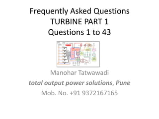 Frequently Asked Questions
TURBINE PART 1
Questions 1 to 43
Manohar Tatwawadi
total output power solutions, Pune
Mob. No. +91 9372167165
 