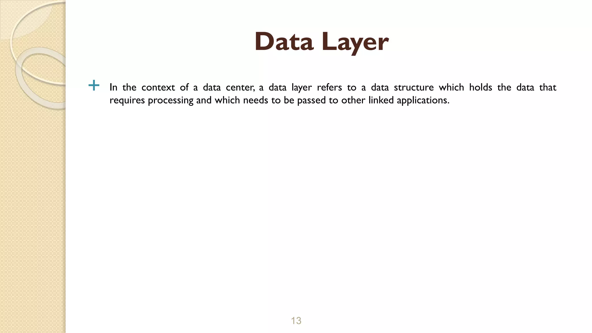  In the context of a data center, a data layer refers to a data structure which holds the data that
requires processing and which needs to be passed to other linked applications.
13
Data Layer
 