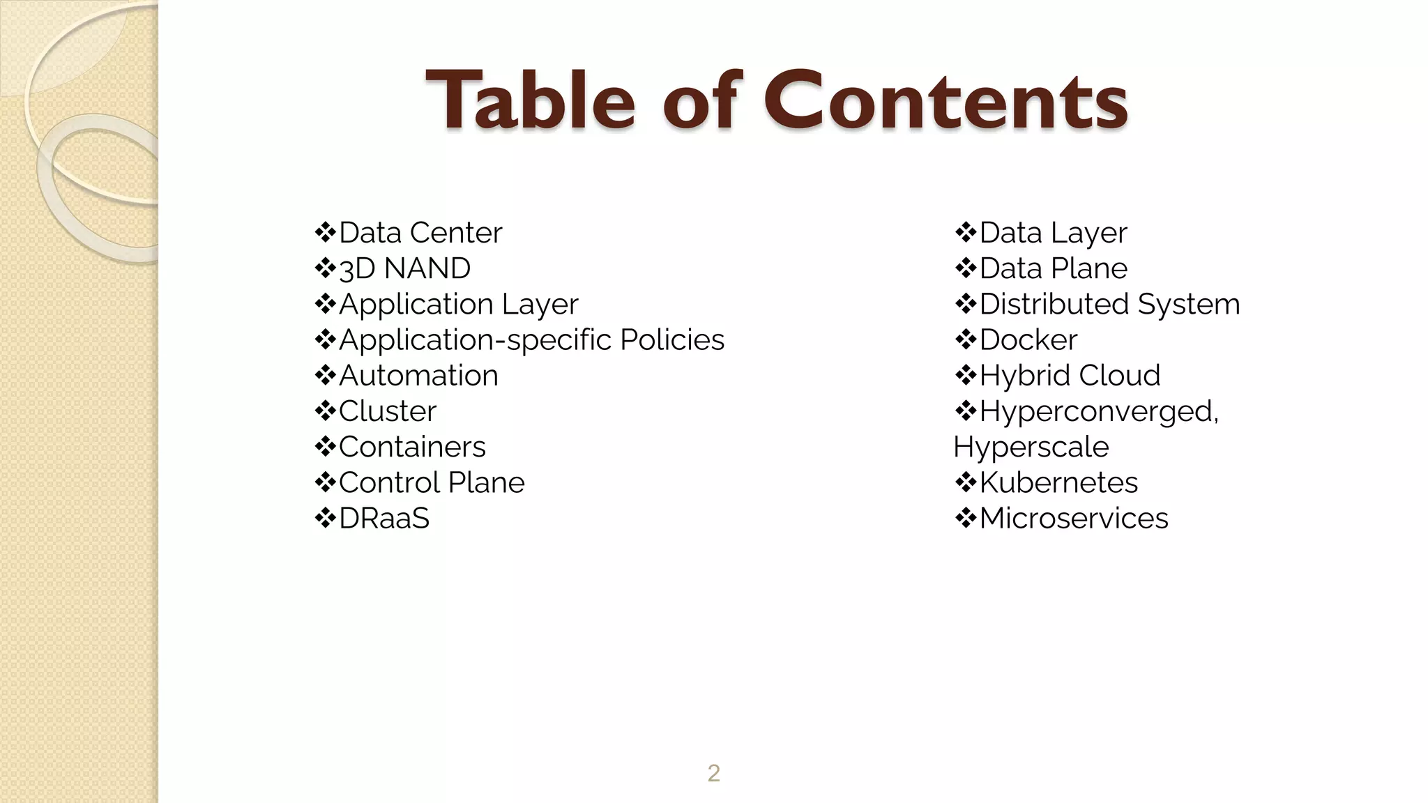 Table of Contents
2
Data Center
3D NAND
Application Layer
Application-specific Policies
Automation
Cluster
Containers
Control Plane
DRaaS
Data Layer
Data Plane
Distributed System
Docker
Hybrid Cloud
Hyperconverged,
Hyperscale
Kubernetes
Microservices
 