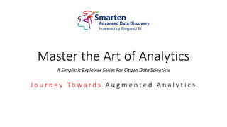 Master the Art of Analytics
A Simplistic Explainer Series For Citizen Data Scientists
J o u r n e y To w a r d s A u g m e n t e d A n a l y t i c s
 