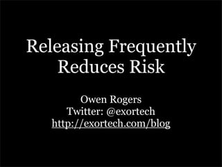 Releasing Frequently
    Reduces Risk
         Owen Rogers
      Twitter: @exortech
   http://exortech.com/blog
 