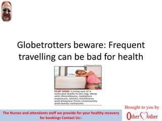 Globetrotters beware: Frequent
travelling can be bad for health
Brought to you by
The Nurses and attendants staff we provide for your healthy recovery
for bookings Contact Us:-
 
